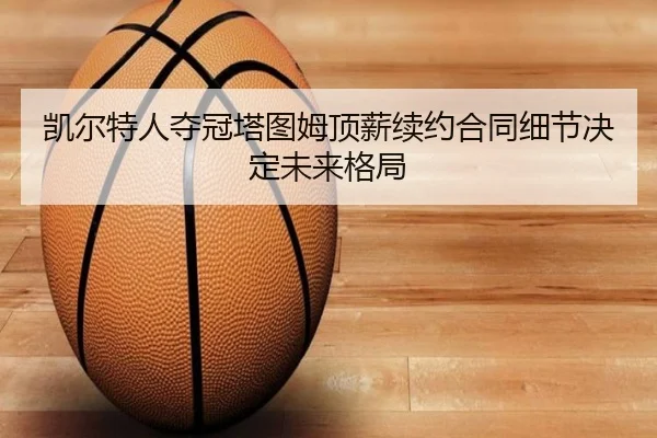 凯尔特人夺冠塔图姆顶薪续约合同细节决定未来格局