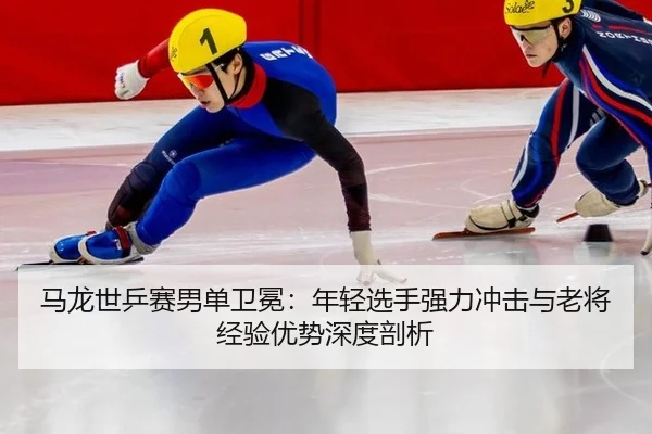马龙世乒赛男单卫冕：年轻选手强力冲击与老将经验优势深度剖析