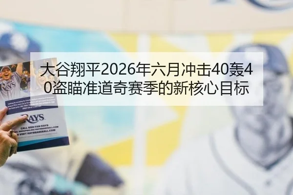 大谷翔平2026年六月冲击40轰40盗瞄准道奇赛季的新核心目标
