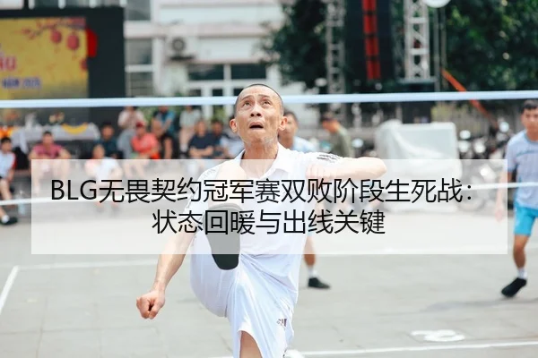 BLG无畏契约冠军赛双败阶段生死战：状态回暖与出线关键